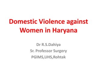 Domestic Violence against
Women in Haryana
Dr R.S.Dahiya
Sr. Professor Surgery
PGIMS,UHS,Rohtak
 
