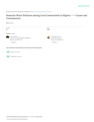 See discussions, stats, and author profiles for this publication at: https://www.researchgate.net/publication/267944134
Domestic Water Pollution among Local Communities in Nigeria ----Causes and
Consequences
Article · May 2011
CITATIONS
61
READS
2,641
3 authors, including:
Some of the authors of this publication are also working on these related projects:
research View project
optimization View project
Ahmad Galadima
King Fahd University of Petroleum and Minerals
82 PUBLICATIONS   897 CITATIONS   
SEE PROFILE
Zaharaddeen N Garba
Ahmadu Bello University
39 PUBLICATIONS   392 CITATIONS   
SEE PROFILE
All content following this page was uploaded by Ahmad Galadima on 24 March 2015.
The user has requested enhancement of the downloaded file.
 