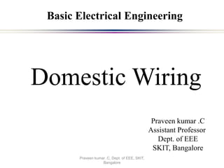 Praveen kumar .C
Assistant Professor
Dept. of EEE
SKIT, Bangalore
Basic Electrical Engineering
Domestic Wiring
Praveen kumar .C, Dept. of EEE, SKIT,
Bangalore
 