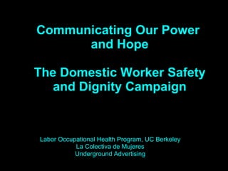 Communicating Our Power  and Hope The Domestic Worker Safety and Dignity Campaign Labor Occupational Health Program, UC Berkeley La Colectiva de Mujeres Underground Advertising 