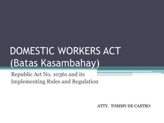 DOMESTIC WORKERS ACT
(Batas Kasambahay)
Republic Act No. 10361 and its
Implementing Rules and Regulation
ATTY. TOMMY DE CASTRO
 
