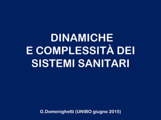 DINAMICHE
E COMPLESSITÀ DEI
SISTEMI SANITARI
G.Domenighetti (UNIBO giugno 2015)
 