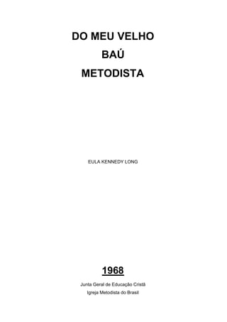 DO MEU VELHO
BAÚ
METODISTA

EULA KENNEDY LONG

1968
Junta Geral de Educação Cristã
Igreja Metodista do Brasil

 