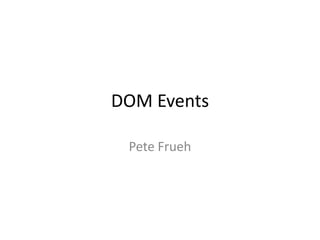 DOM Events

 Pete Frueh
 