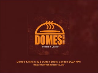 Dome's Kitchen: 52 Scrutton Street, London EC2A 4PH
             http://domeskitchen.co.uk/
 