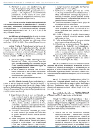 DIÁRIO OFICIAL DO MUNICÍPIO DE GURUPI Nº 0034 - SEXTA - FEIRA, 17 DE JULHO DE 2020 6
e cumprir as demais orientações da Organiza-
ção Mundial de Saúde (OMS);
V.  Confeccionar panfletos por meio da Secreta-
ria Municipal de Desenvolvimento Econômico e
Meio Ambiente com orientação à população e
feirantes, bem como, realizar palestras esclare-
cendo acerca do cumprimento das medidas de
prevenção combate a COVID-19;
VI.  Priorizar atendimento de pessoas do grupo de
risco e pessoas com deficiência;
VII.  Proibir às pessoas com mais de 60 (sessenta)
anos, gestantes, lactantes e portadores de do-
enças crônicas de participarem como exposito-
res na feira;
VIII.  Proibir os feirantes de vender alimentos para
consumo no local, permitido apenas a venda
delívery e drive thru;
IX.  Proibir a disponibilização de mesas e cadeiras
para consumo de produtos no local;
X.  O horário de funcionamento da Feira do Pro-
dutor, será das 8h às 19h, com instalação de 5
(cinco) tendas, cada uma medindo 12x12 me-
tros, mantendo a distância mínima de 3,0 metros
entre as bancas, restringindo a apenas 2 (duas)
pessoas por banca de expositor (feirantes);
XI.  Deverá conter disciplinadores na entrada e
saída da feira, disponibilização de pia e sabão
líquido para lavagem das mãos.
Art. 24 Ficam liberadas as aulas consideradas Cur-
sos Livres das Escolas de Idiomas e de Músicas, de forma
diferenciada, desde que obedeçam às recomendações da
Organização Mundial de Saúde, quanto aos protocolos dos
cuidados de higiene dos alunos e funcionários, bem como,
às recomendações de higiene e segurança, constantes des-
se Decreto.
Art. 25 Fica liberado o funcionamento até às 21h,
diariamente, do Parque Infantil, localizado no Parque Mu-
tuca, com disponibilização de pia com sabão líquido para
clientes e funcionários, papel toalha e lixeira de pedal, e
obedecendo a espaçamento de 1,5 (um vírgula cinco) me-
tros entre pessoas.
Das atividades liberadas por PRAZO DETERMINA-
DO e das medidas de segurança a ser cumpridas
Art. 26 Ficam liberadas pelo período de 15 dias, a
contar do dia 20 de julho de 2.020, os estabelecimentos co-
merciais – não previstos no artigo 11 e seus respectivos in-
cisos deste Decreto - que pratiquem o comércio ou prestem
serviços de natureza privada, os quais deverão adotar o uso
obrigatório de máscaras, acrescidos de:
I.  Oferecer EPI’s aos seus funcionários, estabele-
cendo a distância de 1,5 metros, entre cada pes-
soa e adotando, quando possível, sistemas de
escala, alteração de jornadas e revezamento de
turnos para reduzir o fluxo e a aglomeração de
pessoas de no mínimo 50% em dias de funcio-
namento normal, manter na modalidade“home
office” colaboradores acima de 60 (sessenta)
X.  Monitorar a saúde dos colaboradores, por
meio da aferição de temperatura, antes do iní-
cio da jornada de trabalho, que, se verificada su-
perior a 37.8 ºC, implicará no encaminhamento
para consulta na rede pública de saúde e, con-
forme avaliação do profissional médico, testa-
gem rápida do novo coronavírus.
Art. 20 Os restaurantes deverão adotar o horário de
funcionamento ao público de até no máximo às 22h (vinte e
duas horas), diariamente, excetuando aqueles localizados
às margens da BR 153, os quais deverão também obedecer
aos critérios previstos nos incisos I, III, IV, V, VI, VII, X e XI do
artigo 19 deste Decreto.
Art.21Assorveteriaseaçaiteriasdeverãofuncionar
diariamente, no período das 16h à 22h (vinte e duas horas),
as quais deverão também obedecer aos critérios previstos
nos incisos I, III, IV,V,VI,VII, X e XI do artigo 19 deste Decreto.
Art. 22 A Feira da Amizade, que funciona aos sá-
bados no Centro de Convenções Mauro Cunha e aos do-
mingos na Rua 08, entre as Avenidas Pará e Mato Grosso,
permanece sob regime de funcionamento diferenciado, da
forma disposto no Plano de Contingência da Associação da
Feira da Amizade – AFAMI, que deverá:
I.  Demarcar o espaço com fitas zebradas para aten-
dimento dos clientes, disponibilizar pias com
água corrente, sabão líquido e/ou álcool em gel
a 70%, conforme protocolo e recomendações da
Organização Mundial de Saúde;
II.  As mesas devem ficar dispostas com distancia-
mento mínimo de 02 metros, bem como manter
espaçamento de 1,5 metro, entre o balcão de
atendimento e o consumidor;
III.  Atender nos sistemas delivery e drive thru;
Art. 23 A Feira do Produtor, deverá ser instalada, so-
mente às quintas-feiras, na Avenida Piauí, entre Ruas 02 e
03, anexo ao palco do Centro de Convenções Mauro Cunha,
conforme dia fixado pela Secretaria Municipal de Desenvol-
vimento Econômico e Meio Ambiente, funcionará sob regi-
me diferenciado, que deverá:
I.  Disponibilizar sistema de som com locução ao
vivo, orientando quanto ao cumprimento das
medidas de proteção e combate ao COVID-19;
II.  Prestar suporte, por meio da Diretoria de Agri-
cultura, desde a abertura ao término da feira,
auxiliando a equipe de fiscalização da Prefeitu-
ra, quanto às orientações do uso dos EPIs pelos
feirantes e consumidores;
III.  Utilizar de sinalizadores como fitas, giz, cones
ou outros materiais que possam ser usados afim
de garantir a distância mínima entre as pessoas
no ambiente;
IV.  Tornar obrigatório aos feirantes, para preser-
vação da saúde pública, fixando em pontos
estratégicos, dispensadores com álcool em gel
a 70%, para o uso de clientes e colaboradores,
bem como, manter a higienização do ambiente
 