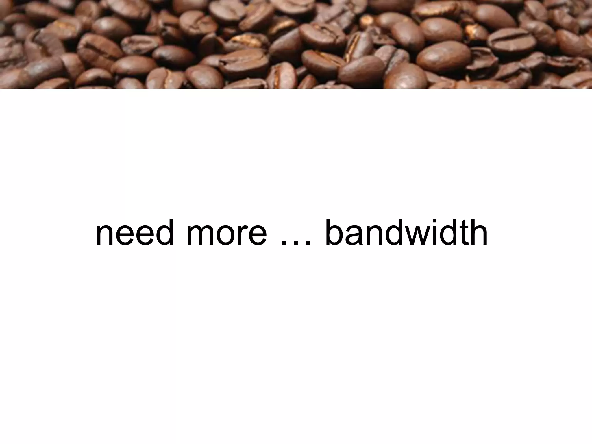 need more … bandwidth