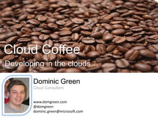 Cloud Coffee Developing in the clouds… Dominic Green Cloud Consultant www.domgreen.com @domgreen dominic.green@microsoft.com 