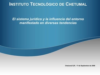 INSTITUTO TECNOLÓGICO DE CHETUMAL 
El sistema jurídico y la influencia del entorno 
manifestado en diversas tendencias 
Chetumal Q.R. 17 de Septiembre de 2008 
 