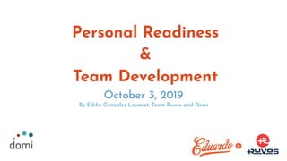 Personal Readiness
&
Team Development
October 3, 2019
By Eddie Gonzalez Loumiet, Team Ruvos and Domi
 