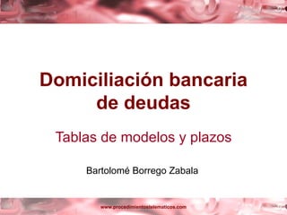 Domiciliación bancaria
     de deudas
 Tablas de modelos y plazos

     Bartolomé Borrego Zabala


        www.procedimientostelematicos.com
 