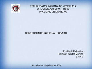 REPUBLICA BOLIVARIANA DE VENEZUELA 
UNIVERSIDAD FERMIN TORO 
FACULTAD DE DERECHO 
DERECHO INTERNACIONAL PRIVADO 
Emilibeth Melendez 
Profesor: Winder Montes 
SAIA B 
Barquisimeto; Septiembre 2014 
 