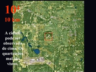 A cidade
pode ser
observada
de cima. Os
quarteirões
mal são
vistos.
104
10 km
 