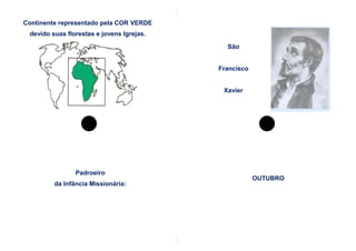 Continente representado pela COR VERDE
 devido suas florestas e jovens Igrejas.

                                             São


                                           Francisco


                                            Xavier




                Padroeiro
                                                       OUTUBRO
         da Infância Missionária:
 