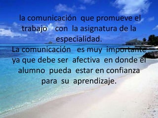 la comunicación que promueve el
   trabajo con la asignatura de la
            especialidad.
La comunicación es muy importante
ya que debe ser afectiva en donde el
  alumno pueda estar en confianza
        para su aprendizaje.
 