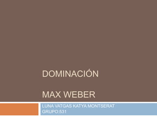 DOMINACIÓN
MAX WEBER
LUNA VATGAS KATYA MONTSERAT
GRUPO:531
 