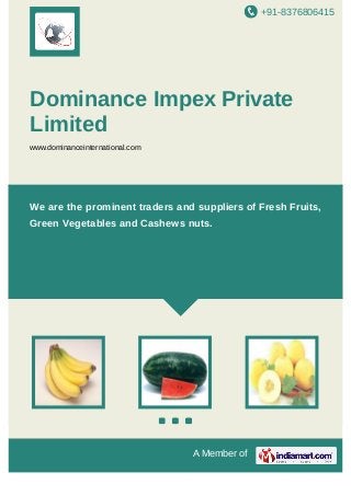 +91-8376806415
A Member of
Dominance Impex Private
Limited
www.dominanceinternational.com
We are the prominent traders and suppliers of Fresh Fruits,
Green Vegetables and Cashews nuts.
 