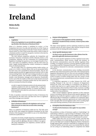 Matheson	 IRELAND
www.gettingthedealthrough.com	 109
Ireland
Helen Kelly
Matheson
General
1	 Legislation
What is the legislation in your jurisdiction applying
specifically to the behaviour of dominant firms?
Abuse of a dominant position is prohibited by section 5 of the
Competition Acts 2002–2014 (the Act) and article 102 of the Treaty on
the Functioning of the European Union (the Treaty). Section 5 of the Act
mirrors article 102 of the Treaty except that section 5 refers to abuse of
a dominant position in trade for any goods or services in the state (ie,
Ireland) or in any part of the state.
The Irish national competition authority, the Competition and
Consumer Protection Commission (CCPC) (formerly known as the
Competition Authority) and the Commission for Communications
Regulation (ComReg) (see question 4) can investigate breaches of sec-
tion 5 and article 102 prohibition. However, only the Irish courts can
make a legally binding finding that conduct constitutes an unlawful
abuse of a dominant position.
The Act makes abuse of a dominant position (under section 5 or
article 102 or both) a criminal offence that can be prosecuted before
the Irish courts and is punishable by financial penalties. The Act also
includes specific provision for aggrieved persons and the CCPC to take
civil proceedings before the Irish courts seeking remedies for an abuse
of a dominant position. The remedies available in civil proceedings
include a court declaration, damages and an injunction. In particular,
section 14(7) of the Act enables an Irish court to take intrusive structural
measures to terminate a dominant position that has been abused (as
well as to terminate the abuse) by issuing:
an order to require the dominant position to be discontinued unless
conditions specified in the order are complied with, or require the
adjustment of the dominant position, in a manner and within a
period specified in the order, by a sale of assets or otherwise as the
Court may specify.
To date, no penalty or structural remedy for abuse of dominance has
been granted by the Irish courts and there have been no signifi­cant
cases where damages were awarded.
2	 Definition of dominance
How is dominance defined in the legislation and case law?
What elements are taken into account when assessing
dominance?
There is no definition of dominance within the Act. The Irish courts
and the CCPC have adopted the definition formulated by the Court
of Justice of the European Union (CJEU) in case 27/76, United Brands v
Commission [1978] ECR 207:
(a) position of economic strength enjoyed by an undertaking which
enables it to prevent effective competition being maintained on the
relevant market by affording it the power to behave to an appreci­
able extent independently of its competitors, customers and ulti­
mately of its consumers.
3	 Purpose of the legislation
Is the purpose of the legislation and the underlying
dominance standard strictly economic, or does it protect other
interests?
The object of the legislation and the underlying standard are strictly
eco­nomic and do not seek to protect other interests (except for those
provi­sions in the Act dealing with media mergers).
4	 Sector-specific dominance rules
Are there sector-specific dominance rules, distinct from the
generally applicable dominance provisions?
There are sector-specific regulations in all key regulated sectors (elec-
tronic communications, postal services, energy and aviation). In
the electronic communications sector the relevant regulatory body,
ComReg, can desig­nate operators as having significant market power
in accordance with the ‘Framework Directive’ (2002/21/EU) on a com-
mon regulatory framework for electronic communications networks
and services.
In the electronic communications sector, ComReg concurrently
holdsthesameenforcementpowersastheCCPC.TheCommunications
Regulation (Amendment) Act 2007 (the 2007 Act) extended ComReg’s
functions to include competition powers (concurrent with those of the
CCPC) in respect of matters arising under, inter alia, section 5 of the
Act concerning electronic communications services, networks or asso-
ciated facilities.
A cooperation agreement is in place between the CCPC and
ComReg. Pursuant to the 2007 Act, in instances of disagreement
between the CCPC and ComReg as to jurisdiction, the decision as
to which body shall act in a given instance falls to the Minister for
Communications, whose decision is final. To date, in practice, ComReg
tends to lead the investigation of competition law issues that affect the
markets where it has jurisdiction.
Other sectoral regulators supervise operators in their respective
sec­tors in accordance with the relevant sector-specific legislation. This
legis­lation may enable the regulator to make ex ante rules designed to
alleviate the effects of dominance. In addition to its cooperation agree-
ment with ComReg, cooperation agreements are in place between the
CCPC and eight other sectoral regulators with a view to avoiding dupli-
cation and ensuring consistency in their enforcement actions.
5	 Exemptions from the dominance rules
To whom do the dominance rules apply? Are any entities
exempt?
The prohibition on abuse of dominance applies to ‘undertakings’. An
undertaking is defined as ‘a person being an individual, a body corpo-
rate or an unincorporated body of per­sons engaged for gain in the pro-
duction, supply or distribution of goods or the provision of a service’.
Public bodies that carry on an economic activity, such that they
satisfy the definition of an undertaking, are subject to the Act. In 2012
and 2013 the High Court considered allegations of abuse of dominance
brought against public authorities responsible for charging for the use
of harbour facilities and in both cases it was decided that the defend-
ant was acting as an undertaking subject to competition law (Island
© Law Business Research 2017
 