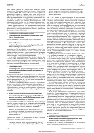 IRELAND	Matheson
110	 Getting the Deal Through – Dominance 2017
Ferries Teoranta v Minister for Communications, Marine and Natural
Resources [2011] IEHC 388 and Island Ferries Teoranta v Galway County
Council [2013] IEHC 587). Further, in Nurendale Limited (T/A Panda
Waste Services) v Dublin City Council  Others [2009] IEHC 588, the
High Court found that the fact that the local authorities in the greater
Dublin area were responsible for the regulation of waste collection ser-
vices within their respective areas did not preclude them from being
‘undertakings’ when the local authorities themselves provided waste
collection services. In October 2008 the Competition Authority deter-
mined that the Health Service Executive is not an undertaking when
it engages in either negotiating with pharmaceu­tical representatives
in respect of the ex-factory price of certain drugs or purchasing com-
munity pharmacy services from private sector pharmacy undertakings
(Enforcement Decision (ED/01/008)).
6	 Transition from non-dominant to dominant
Does the legislation only provide for the behaviour of firms
that are already dominant?
Section 5 of the Act and article 102 apply only to dominant firms.
7	 Collective dominance
Is collective dominance covered by the legislation? How is it
defined in the legislation and case law?
Yes. Section 5(1) of the Act and article 102 provide that any abuse by ‘one
or more under­takings’ of a dominant position is prohibited. In AN
Pharmacy v United Drug [1996] 2 ILRM 42, the High Court recognised
that collective dominance may exist in circumstances in which three
suppliers controlled 90 per cent of the relevant market.
In Nurendale Limited (T/A Panda Waste Services) v Dublin City
Council  Others, the High Court found that the local authorities in
question were collectively dominant in respect of the provi­sion of waste
collection services in the greater Dublin area as well as being dominant
individually within each of their respective geographic areas.
8 	 Dominant purchasers
Does the legislation apply to dominant purchasers? Are there
any differences compared with the application of the law to
dominant suppliers?
The legislation is applicable to dominant purchasers, as confirmed by
the Competition Authority in rejecting an allegation that Aer Lingus
had abused its position on the market for the purchase of travel agents’
services (Authority Decision No. E/02/001) and by the High Court in
Blemings v David Patton [2001] 1 IR 385.
Section 5(2)(a) of the Act provides that an abuse of a dominant posi-
tion may involve ‘directly or indirectly imposing unfair purchase or sell-
ing prices’, which confirms that the Act applies to dominant purchasers.
Enforcement practice and case law has not provided for any distinction
in the application of the law to dominant suppliers as regards dominant
purchasers.
9	 Market definition and share-based dominance thresholds
How are relevant product and geographic markets defined?
Are there market-share thresholds at which a company will be
presumed to be dominant or not dominant?
There is no test for market definition within the Act. However, the High
Court has referred to the test set out in the European Commission’s
notice on the definition of the relevant product market for purposes of
Community law ([1997] OJ L372/5) (the Notice), which states:
A relevant product market comprises all those products and / or
services which are regarded as interchangeable or substitutable by
the con­sumer, by reason of the products’ characteristics, their prices
and their intended use.
The Irish courts and the CCPC generally follow the Notice’s definition
of the relevant geographic market, which states:
The relevant geographic market comprises the area in which the
undertakings concerned are involved in the supply and demand of
products or services, in which the conditions of competition are suf­
ficiently homogeneous and which can be distinguished from neigh­
bouringareasbecausetheconditionsofcompetitionareappreciably
different in those areas.
The CCPC’s practice on market definition is set out in its guid-
ance in the merger control rules and its ‘Enforcement Decisions’. In
Competition Authority v O’Regan  Others, [2004] IEHC 330 the ques-
tion of the correct market definition was of key impor­tance in the
Supreme Court’s overruling of a High Court’s decision. In October
2004, the Competition Authority obtained a High Court ruling that the
Irish League of Credit Unions (ILCU) had abused its dominant posi-
tion in the market for credit union representa­tion by refusing to supply
savings protection insurance to credit unions that were not members
of ILCU. The High Court ordered ILCU to share access to its savings
protection scheme with credit unions not affiliated to it. The Supreme
Court subsequently overruled the High Court’s decision, finding that
savings protection schemes were not, in fact, a commercially saleable
product and that the Competition Authority had failed to provide an
economic analysis to substantiate its claim that representation services
and savings protection schemes were distinct products in distinct prod-
uct markets ([2007] IESC 22). The Supreme Court concluded that a
specific market for savings protection schemes did not exist since such
protection schemes were only ever pro­vided, both nationally and inter-
nationally, by leagues of credit unions and only to their own members.
Accordingly, such schemes did not constitute a relevant product mar-
ket. The Competition Authority’s case that ILCU’s conduct amounted
to a tying abuse thus failed.
With regard to market share thresholds, the Irish courts and the
CCPC will follow the case law of the CJEU in respect of this issue.
In Meridian Communications and Cellular Three v Eircell [2002] 1 IR
17,theHighCourtheldthatdespiteEircell’srelativelyhighmarketshare
(around 60 per cent), the plaintiffs had failed to prove that Eircell was
dominant. The High Court held that reliance on the structural aspects
of the market was not justified in the circumstances of the particular
market in question and that the significance of Eircell’s large market
share was greatly diminished in light of its dramatic decline (from 100
per cent) over a relatively short period of time. Likewise, in Blemings
v David Patton the High Court held that a monopsonist would not be
dominant in the absence of barriers to entry and exit in the market.
In its ‘Enforcement Decision’ on RTÉ, while the Competition
Authority did not reach any final findings on the point, it indicated that
its preliminary view was that RTÉ was likely to hold a dominant posi-
tion in the market for television advertising airtime in the state, despite
the fact that its market share by revenue (55 per cent to 65 per cent) had
been in decline and that new players had entered the relevant market.
In TicketMaster Ireland (Authority Decision No. E/06/001) the
Competition Authority took the view that, although TicketMaster
Ireland held 100 per cent of the Irish market for outsourced ticketing
services for events of national or international appeal, no dominant
position existed owing to the constraint placed on TicketMaster Ireland
by large-event promoters.
In the decision of the Electronic Communications Appeal Panel in
the appeal by Three Ireland (Hutchison 3G Ireland) of a designation of
significant market power (SMP), reliance was placed on the European
Commission’s SMP guidelines, which stressed that the existence of
a dominant position cannot be established on the sole basis of large
market shares and that a thorough overall analysis should be made of
the economic characteristics of the relevant market before coming to
a conclusion. In that case, despite the appellant’s 100 per cent share
of the market for voice call termination on its own network, the panel
found that there was a failure to properly carry out the analysis required
including delay, market saturation, new entrants issues, alternative
buyers, the role of competition and presence of countervailing power;
therefore, the SMP designation was overturned.
Abuse of dominance
10	 Definition of abuse of dominance
How is abuse of dominance defined and identified? What
conduct is subject to a per se prohibition?
Section 5(2) of the Act or article 102 of the Treaty set out the examples of
abuse of dominance. Such abuses may consist of:
© Law Business Research 2017
 