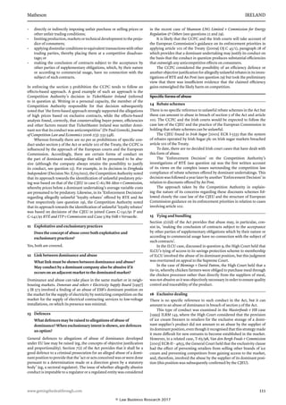 Matheson	 IRELAND
www.gettingthedealthrough.com	 111
•	 directly or indirectly imposing unfair purchase or selling prices or
other unfair trading conditions;
•	 limiting production, markets or technical development to the preju­
dice of consumers;
•	 applying dissimilar conditions to equivalent transactions with other
trading parties, thereby placing them at a competitive disadvan-
tage; or
•	 making the conclusion of contracts subject to the acceptance by
other parties of supplementary obligations, which, by their nature
or according to commercial usage, have no connection with the
subject of such contracts.
In enforcing the section 5 prohibition the CCPC tends to follow an
effects-based approach. A good example of such an approach is the
Competition Authority’s decision in TicketMaster Ireland (referred
to in question 9). Writing in a personal capacity, the member of the
Competition Authority responsible for that decision subsequently
noted that ‘the form-based approach strongly supported the allegations
of high prices based on exclusive contracts, while the effects-based
analysis found, correctly, that countervailing buyer power, efficiencies
and other factors meant that TicketMaster Ireland was neither domi-
nant nor that its conduct was anti­competitive’ (Dr Paul Gorecki, Journal
of Competition Law and Economics 2006 2(3): 533-548).
Whereas formally there are no per se prohibitions of specific con­
duct under section 5 of the Act or article 102 of the Treaty, the CCPC is
influenced by the approach of the European courts and the European
Commission. Accordingly, there are certain forms of conduct on
the part of dominant undertakings that will be presumed to be abu-
sive (although the company always retains the possibility to justify
its conduct, see question 13). For example, in its decision in Drogheda
Independent (Decision No. E/05/002), the Competition Authority noted
that its approach towards the identification of unlawful predatory pric-
ing was based on that of the CJEU in case C-62/86 Akzo v Commission,
whereby prices below a dominant undertaking’s average variable costs
are presumed to be predatory. Likewise, in its ‘Enforcement Decisions’
regarding allegedly unlawful ‘loyalty rebates’ offered by RTE and An
Post respectively (see question 29), the Competition Authority noted
that its approach towards the identification of unlawful ‘loyalty rebates’
was based on decisions of the CJEU in joined Cases C-241/91 P and
C-242/91 RTÉ and ITP v Commission and Case 5/69 Volk v Vervaecke.
11	 Exploitative and exclusionary practices
Does the concept of abuse cover both exploitative and
exclusionary practices?
Yes, both are covered.
12	 Link between dominance and abuse
What link must be shown between dominance and abuse?
May conduct by a dominant company also be abusive if it
occurs on an adjacent market to the dominated market?
Dominance and abuse can take place in the same market or in neigh-
bouring markets. Donovan and others v Electricity Supply Board [1997]
3 IR 573 involved a finding of an abuse of ESB’s dominant position on
the market for the sup­ply of electricity by restricting competition on the
market for the supply of electrical contracting services to low-voltage
installations, on which its presence was minimal.
13	 Defences
What defences may be raised to allegations of abuse of
dominance? When exclusionary intent is shown, are defences
an option?
General defences to allegations of abuse of dominance developed
under EU law may be raised (eg, the concepts of objective justification
and pro­portionality). Section 7(2) of the Act provides that it shall be a
good defence to a criminal prosecution for an alleged abuse of a domi-
nant position to provide that the ‘act or acts conceived was or were done
pursuant to a determination made or a direction given by a statutory
body’ (eg, a sectoral regulator). The issue of whether allegedly abusive
conduct is imputable to a regulator or a regulated entity was con­sidered
in the recent case of Shannon LNG Limited v Commission for Energy
Regulation  Others (see questions 22 and 29).
It is likely that the CCPC and the Irish courts will take account of
the European Commission’s guidance on its enforcement priorities in
applying article 102 of the Treaty ([2009] OJ C 45/1), paragraph 28 of
which provides that a dominant undertaking may justify its conduct on
the basis that the conduct in question produces substantial efficiencies
that outweigh any anticompetitive effects on consumers.
The CCPC considered the possibility of an efficiency defence or
another objective justification for allegedly unlawful rebates in its inves-
tigations of RTE and An Post (see question 29) but took the preliminary
view that there was insufficient evidence that the claimed efficiency
gains outweighed the likely harm on competition.
Specific forms of abuse
14	 Rebate schemes
There is no specific reference to unlawful rebate schemes in the Act but
these can amount to abuse in breach of section 5 of the Act and article
102. The CCPC and the Irish courts would be expected to follow the
case law of the CJEU and the practice of the European Commission in
holding that rebate schemes can be unlawful.
The CJEU found in Irish Sugar [2001] ECR I-5333 that the system
of rebates operated by Irish Sugar plc on Irish sugar markets breached
article 102 of the Treaty.
To date, there are no decided Irish court cases that have dealt with
this form of abuse.
The ‘Enforcement Decision’ on the Competition Authority’s
investi­gations of RTÉ (see question 29) was the first written account
of its views on the complex issues surrounding the competition law
compliance of rebate schemes offered by dominant undertakings. This
decision was followed a year later by another ‘Enforcement Decision’ in
relation to discounts offered by An Post.
The approach taken by the Competition Authority in explain-
ing the nature of its concerns regarding these discounts schemes fol-
lowed closely the case law of the CJEU and the structure of European
Commission guidance on its enforcement priorities in relation to cases
involving article 102.
15	 Tying and bundling
Section 5(1)(d) of the Act provides that abuse may, in particular, con-
sist in, ‘making the conclusion of contracts subject to the acceptance
by other parties of supplementary obligations which by their nature or
according to commercial usage have no connection with the subject of
such contracts’.
In the ILCU case, discussed in question 9, the High Court held that
ILCU’s tying of access to its savings protection scheme to membership
of ILCU involved the abuse of its dominant position, but this judgment
was overturned on appeal to the Supreme Court.
In the case of Blemings v David Patton, the High Court held that a
tie-in, whereby chicken farmers were obliged to purchase meal through
the chicken processor rather than directly from the suppliers of meal,
was not abusive as it was objectively necessary in order to ensure quality
control and traceability of the product.
16	 Exclusive dealing
There is no specific reference to such conduct in the Act, but it can
amount to an abuse of dominance in breach of section 5 of the Act.
This type of conduct was examined in the Masterfoods v HB case
[1993] ILRM 145, where the High Court considered that the provision
of ice cream freezers to retailers for the exclusive storage of a domi-
nant supplier’s product did not amount to an abuse by the supplier of
its dominant position, even though it recognised that this strategy made
it more diffi­cult for new entrants to become established in the market.
However, in a related case, T-65/98, Van den Bergh Foods v Commission
[2003] ECR-II – 4653, the General Court held that the exclusivity clause
had the effect of preventing retailers from selling other brands of ice
cream and preventing competitors from gaining access to the market,
and, therefore, involved the abuse by the supplier of its dominant posi-
tion (this position was subse­quently confirmed by the CJEU).
© Law Business Research 2017
 