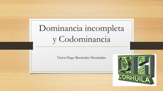 Dominancia incompleta 
y Codominancia 
Víctor Hugo Bermúdez Hernández 
 