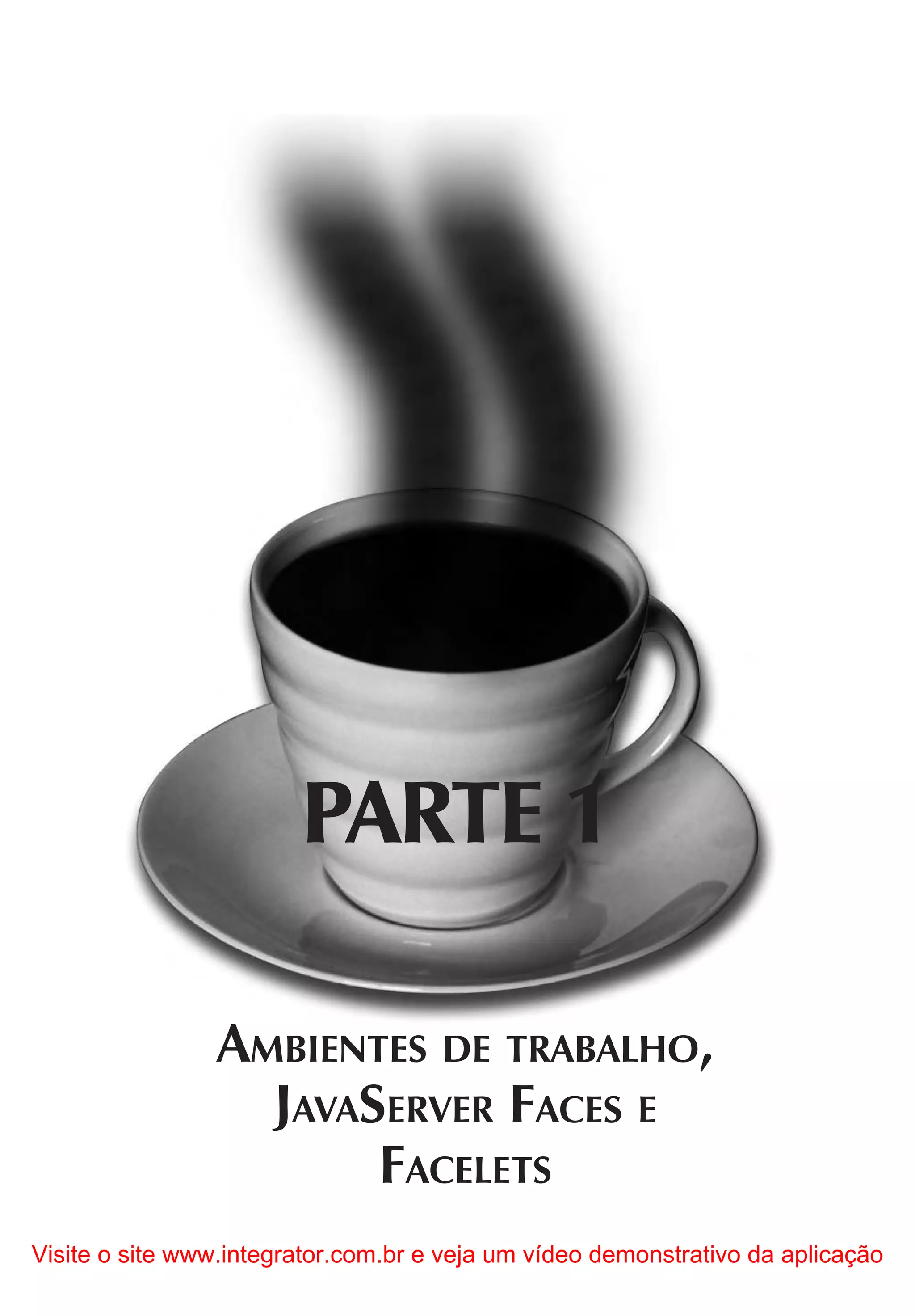 PARTE 1

                AMBIENTES DE TRABALHO,
                  JAVASERVER FACES E
                       FACELETS
Visite o site www.integrator.com.br e veja um vídeo demonstrativo da aplicação
 