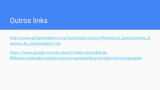 Outros links
http://www.gcfaprendelivre.org/tecnologia/curso/informatica_basica/partes_b
asicas_do_computador/3.do
https://www.google.com.br/search?safe=active&hl=pt-
BR&site=webhp&q=teclado+do+computador&oq=teclado+do+computador
 