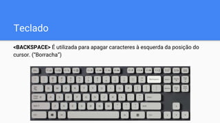 Teclado
<BACKSPACE> É utilizada para apagar caracteres à esquerda da posição do
cursor. (“Borracha”)
 