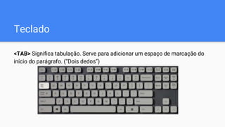 Teclado
<TAB> Significa tabulação. Serve para adicionar um espaço de marcação do
início do parágrafo. (“Dois dedos”)
 