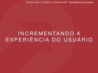 Nícholas André • @nicholas_io • #WordCampSP • https://github.com/nicholasio
I N C R E M E N TA N D O A
E X P E R I Ê N C I A D O U S U Á R I O
 