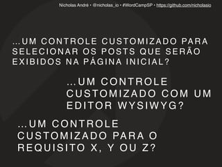 Nícholas André • @nicholas_io • #WordCampSP • https://github.com/nicholasio
… U M C O N T R O L E C U S TO M I Z A D O PA R A
S E L E C I O N A R O S P O S T S Q U E S E R Ã O
E X I B I D O S N A P Á G I N A I N I C I A L ?
… U M C O N T R O L E
C U S TO M I Z A D O C O M U M
E D I TO R W Y S I W Y G ?
… U M C O N T R O L E
C U S TO M I Z A D O PA R A O
R E Q U I S I TO X , Y O U Z ?
 