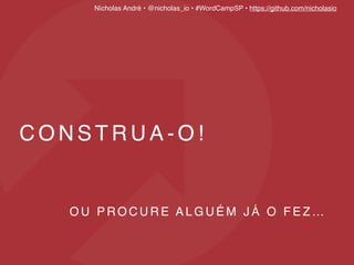 Nícholas André • @nicholas_io • #WordCampSP • https://github.com/nicholasio
C O N S T R U A - O !
O U P R O C U R E A L G U É M J Á O F E Z …
 