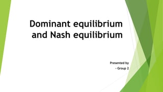 Dominant equilibrium
and Nash equilibrium
Presented by
- Group 2
 