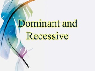 Dominant and
Recessive
 