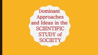Dominant
Approaches
and Ideas in the
SCIENTIFIC
STUDY of
SOCIETY
 