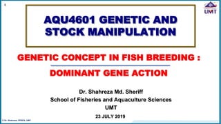 AQU4601 GENETIC AND
STOCK MANIPULATION
GENETIC CONCEPT IN FISH BREEDING :
DOMINANT GENE ACTION
23 JULY 2019
© Dr. Shahreza, PPSPA, UMT
Dr. Shahreza Md. Sheriff
School of Fisheries and Aquaculture Sciences
UMT
1
 