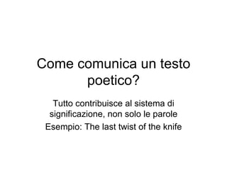 Come comunica un testo poetico? Tutto contribuisce al sistema di significazione, non solo le parole Esempio: The last twist of the knife 