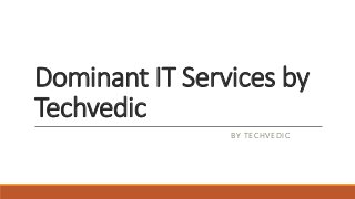 Dominant IT Services by
Techvedic
BY TECHVEDIC
 