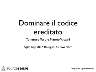 Dominare il codice
   ereditato
  Tommaso Torti e Matteo Vaccari

 Agile Day 2007, Bologna, 23 novembre




                                    (cc) Some rights reserved.