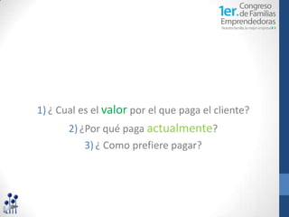 1) ¿ Cual es el valor por el que paga el cliente?
       2) ¿Por qué paga actualmente?
           3) ¿ Como prefiere pagar?
 