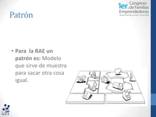Patrón



• Para la RAE un
  patrón es: Modelo
  que sirve de muestra
  para sacar otra cosa
  igual.
 