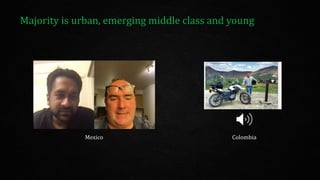 Majority is urban, emerging middle class and young
Mexico Colombia
 