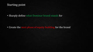 Starting point
• Sharply define what Dominar brand stands for
• Create the next phase of equity building for the brand
 