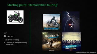 Starting point: ‘Democratize touring’
2017
Dominar
- Go Hyper-touring
• Launched as the sports touring
motorcycle
Images form brand Insta feed
 