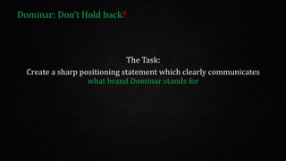 Dominar: Don’t Hold back?
The Task:
Create a sharp positioning statement which clearly communicates
what brand Dominar stands for
 