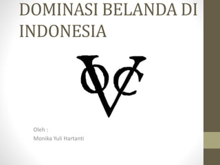 DOMINASI BELANDA DI
INDONESIA
Oleh :
Monika Yuli Hartanti
 
