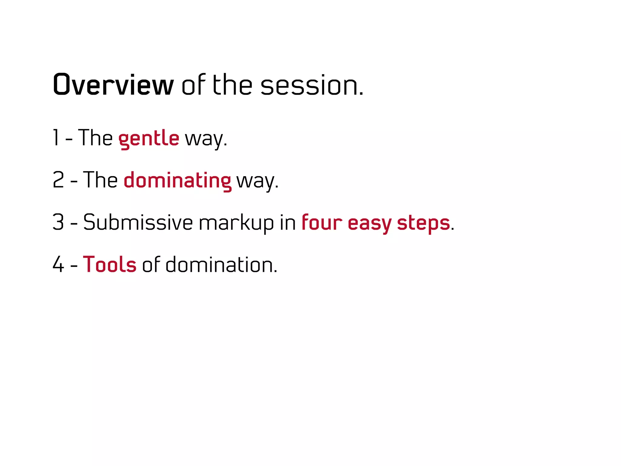 Overview of the session.
1 - The gentle way.

2 - The dominating way.

3 - Submissive markup in four easy steps.

4 - Tools of domination.
 