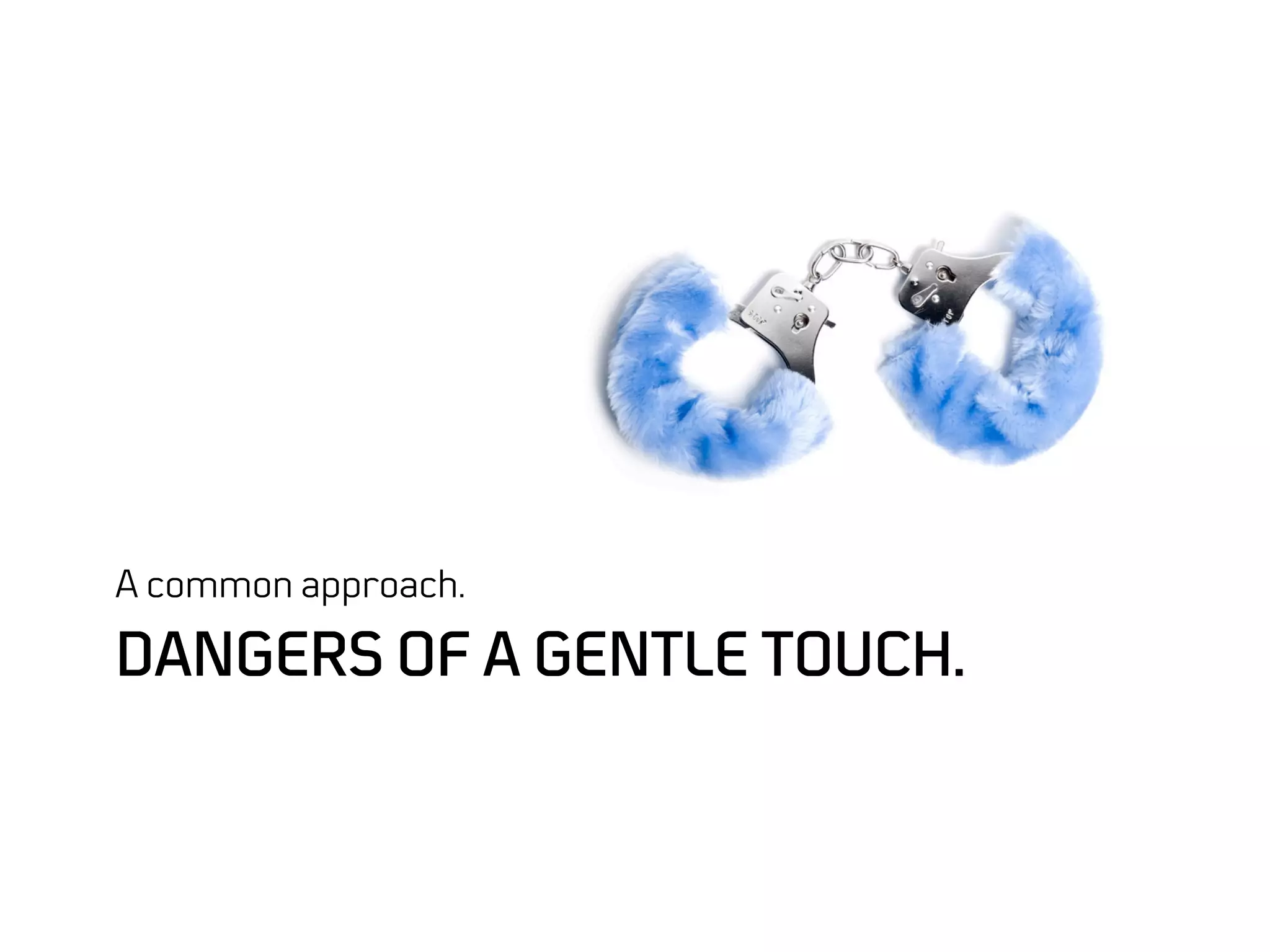A common approach.

DANGERS OF A GENTLE TOUCH.
 