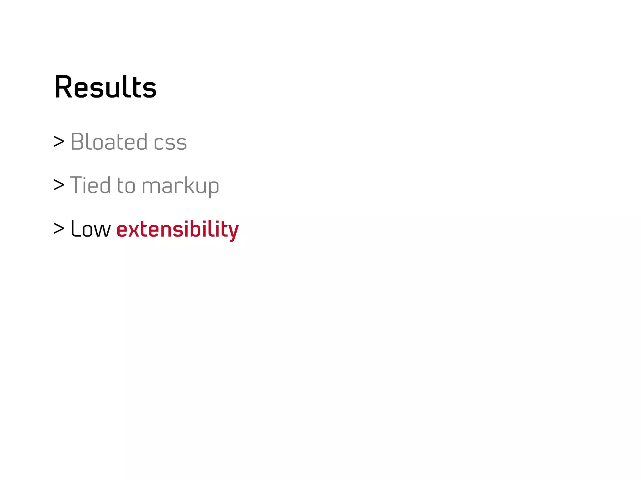 Results
>  Bloated css

>  Tied to markup

>  Low extensibility
 