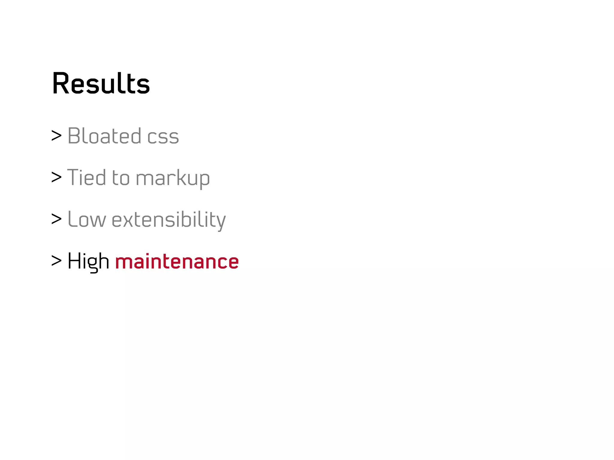 Results
>  Bloated css

>  Tied to markup

>  Low extensibility

>  High maintenance
 